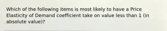 Which of the following items is most likely to have a Price Elasticity of Demand coefficient take on value less than 1 (in absolute value)?