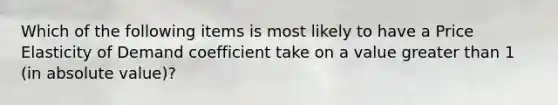 Which of the following items is most likely to have a Price Elasticity of Demand coefficient take on a value greater than 1 (in absolute value)?