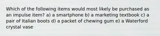 Which of the following items would most likely be purchased as an impulse item? a) a smartphone b) a marketing textbook c) a pair of Italian boots d) a packet of chewing gum e) a Waterford crystal vase