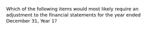 Which of the following items would most likely require an adjustment to the financial statements for the year ended December 31, Year 1?