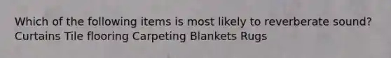 Which of the following items is most likely to reverberate sound? Curtains Tile flooring Carpeting Blankets Rugs