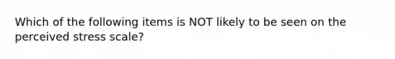 Which of the following items is NOT likely to be seen on the perceived stress scale?