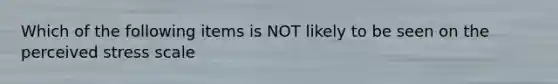 Which of the following items is NOT likely to be seen on the perceived stress scale