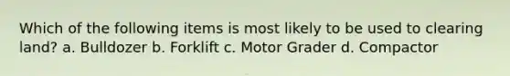 Which of the following items is most likely to be used to clearing land? a. Bulldozer b. Forklift c. Motor Grader d. Compactor