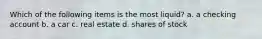 Which of the following items is the most liquid? a. a checking account b. a car c. real estate d. shares of stock