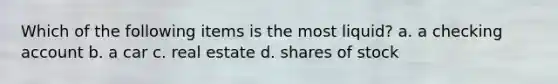 Which of the following items is the most liquid? a. a checking account b. a car c. real estate d. shares of stock