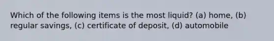 Which of the following items is the most liquid? (a) home, (b) regular savings, (c) certificate of deposit, (d) automobile