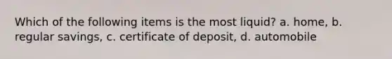 Which of the following items is the most liquid? a. home, b. regular savings, c. certificate of deposit, d. automobile