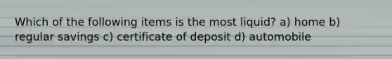 Which of the following items is the most liquid? a) home b) regular savings c) certificate of deposit d) automobile