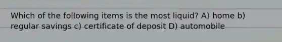 Which of the following items is the most liquid? A) home b) regular savings c) certificate of deposit D) automobile