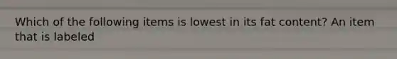 Which of the following items is lowest in its fat content? An item that is labeled