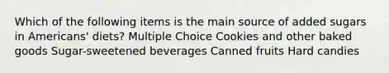 Which of the following items is the main source of added sugars in Americans' diets? Multiple Choice Cookies and other baked goods Sugar-sweetened beverages Canned fruits Hard candies