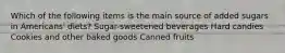 Which of the following items is the main source of added sugars in Americans' diets? Sugar-sweetened beverages Hard candies Cookies and other baked goods Canned fruits