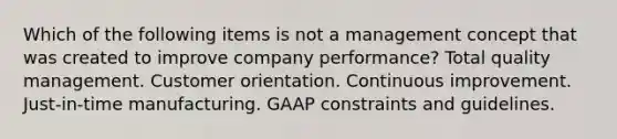 Which of the following items is not a management concept that was created to improve company performance? Total quality management. Customer orientation. Continuous improvement. Just-in-time manufacturing. GAAP constraints and guidelines.