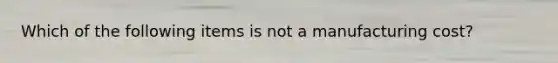 Which of the following items is not a manufacturing cost?