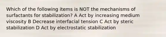 Which of the following items is NOT the mechanisms of surfactants for stabilization? A Act by increasing medium viscosity B Decrease interfacial tension C Act by steric stabilization D Act by electrostatic stabilization