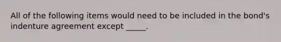 All of the following items would need to be included in the bond's indenture agreement except _____.