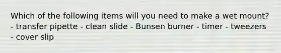 Which of the following items will you need to make a wet mount? - transfer pipette - clean slide - Bunsen burner - timer - tweezers - cover slip