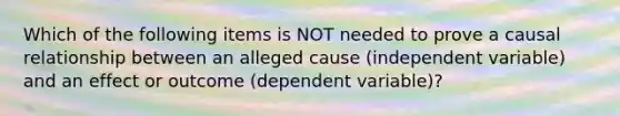 Which of the following items is NOT needed to prove a causal relationship between an alleged cause (independent variable) and an effect or outcome (dependent variable)?