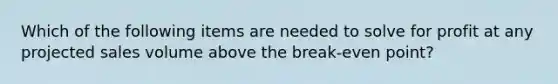 Which of the following items are needed to solve for profit at any projected sales volume above the break-even point?