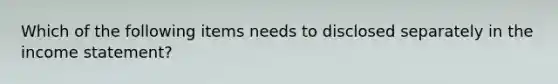 Which of the following items needs to disclosed separately in the <a href='https://www.questionai.com/knowledge/kCPMsnOwdm-income-statement' class='anchor-knowledge'>income statement</a>?