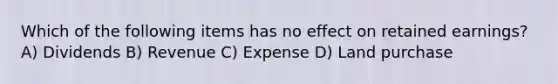 Which of the following items has no effect on retained earnings? A) Dividends B) Revenue C) Expense D) Land purchase