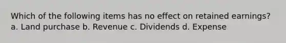 Which of the following items has no effect on retained earnings? a. Land purchase b. Revenue c. Dividends d. Expense