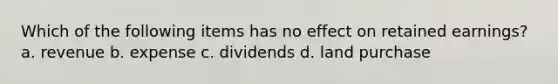 Which of the following items has no effect on retained earnings? a. revenue b. expense c. dividends d. land purchase