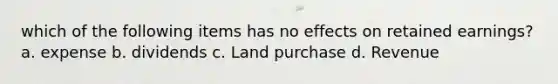 which of the following items has no effects on retained earnings? a. expense b. dividends c. Land purchase d. Revenue