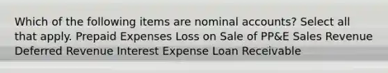 Which of the following items are nominal accounts? Select all that apply. Prepaid Expenses Loss on Sale of PP&E Sales Revenue Deferred Revenue Interest Expense Loan Receivable