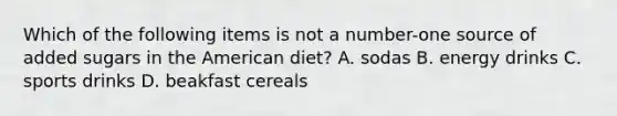 Which of the following items is not a number-one source of added sugars in the American diet? A. sodas B. energy drinks C. sports drinks D. beakfast cereals