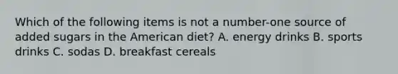 Which of the following items is not a number-one source of added sugars in the American diet? A. energy drinks B. sports drinks C. sodas D. breakfast cereals