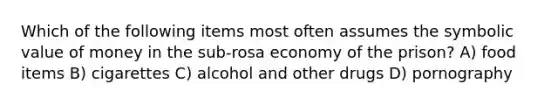 Which of the following items most often assumes the symbolic value of money in the sub-rosa economy of the prison? A) food items B) cigarettes C) alcohol and other drugs D) pornography