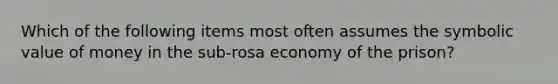 Which of the following items most often assumes the symbolic value of money in the sub-rosa economy of the prison?