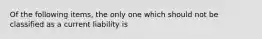 Of the following items, the only one which should not be classified as a current liability is