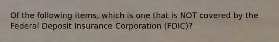 Of the following items, which is one that is NOT covered by the Federal Deposit Insurance Corporation (FDIC)?