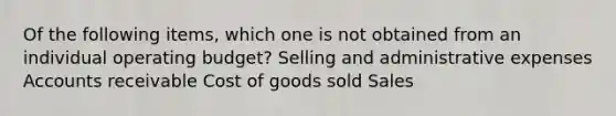 Of the following items, which one is not obtained from an individual operating budget? Selling and administrative expenses Accounts receivable Cost of goods sold Sales