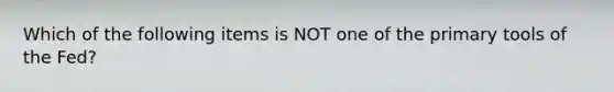 Which of the following items is NOT one of the primary tools of the Fed?