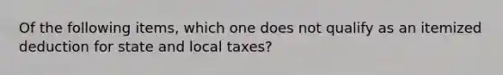 Of the following items, which one does not qualify as an itemized deduction for state and local taxes?