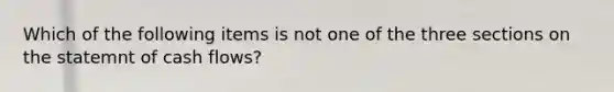 Which of the following items is not one of the three sections on the statemnt of cash flows?