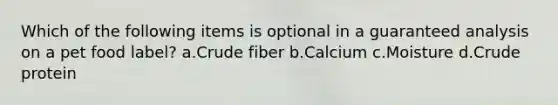 Which of the following items is optional in a guaranteed analysis on a pet food label? a.Crude fiber b.Calcium c.Moisture d.Crude protein