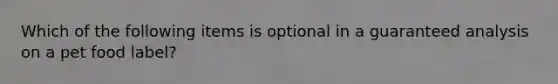 Which of the following items is optional in a guaranteed analysis on a pet food label?