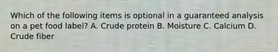 Which of the following items is optional in a guaranteed analysis on a pet food label? A. Crude protein B. Moisture C. Calcium D. Crude fiber