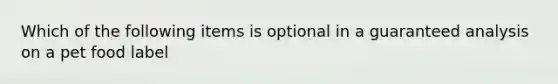 Which of the following items is optional in a guaranteed analysis on a pet food label