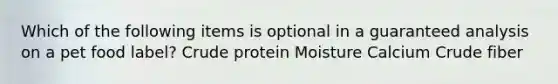 Which of the following items is optional in a guaranteed analysis on a pet food label? Crude protein Moisture Calcium Crude fiber