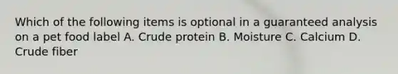 Which of the following items is optional in a guaranteed analysis on a pet food label A. Crude protein B. Moisture C. Calcium D. Crude fiber