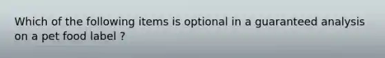 Which of the following items is optional in a guaranteed analysis on a pet food label ?