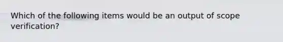 Which of the following items would be an output of scope verification?