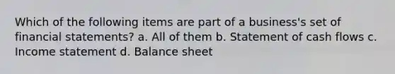 Which of the following items are part of a business's set of financial statements? a. All of them b. Statement of cash flows c. Income statement d. Balance sheet