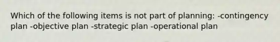 Which of the following items is not part of planning: -contingency plan -objective plan -strategic plan -operational plan